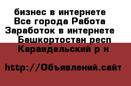 бизнес в интернете - Все города Работа » Заработок в интернете   . Башкортостан респ.,Караидельский р-н